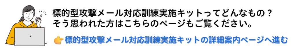 標的型攻撃メール対応訓練実施キットの詳細案内ページへ進む